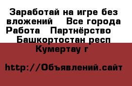 Заработай на игре без вложений! - Все города Работа » Партнёрство   . Башкортостан респ.,Кумертау г.